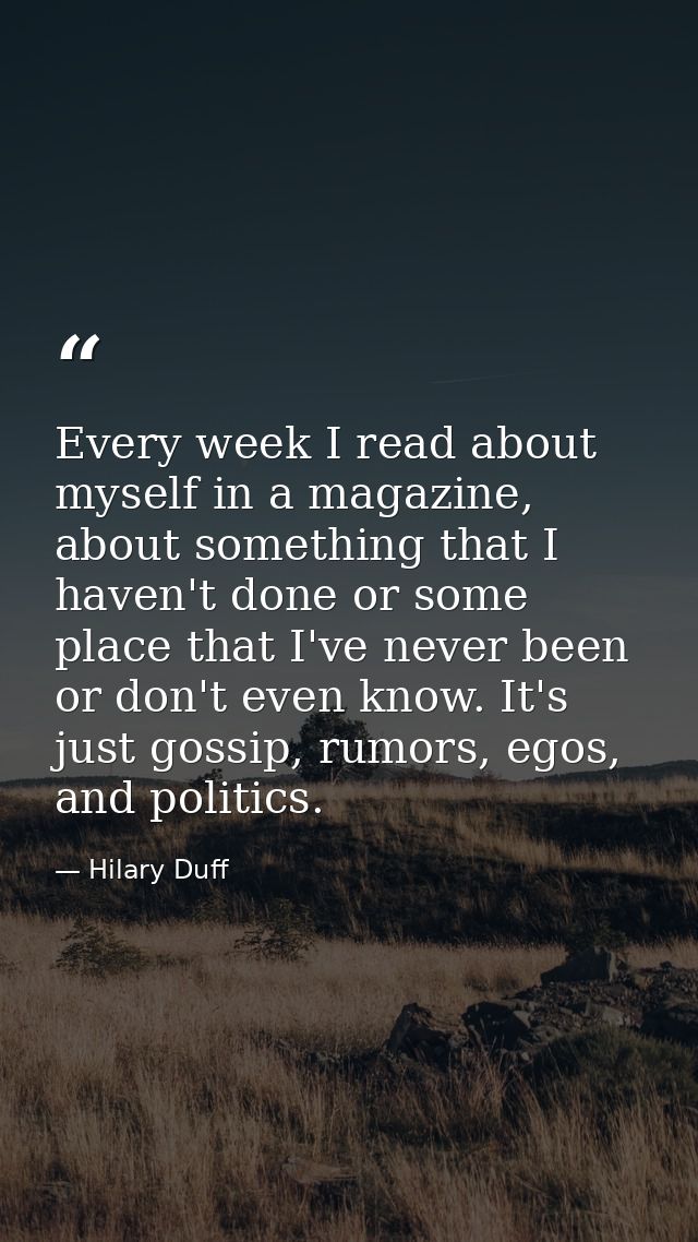 Every week I read about myself in a magazine, about something that I haven't done or some place that I've never been or  — Hilary Duff