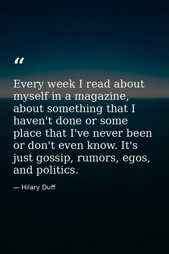 Every week I read about myself in a magazine, about something that I haven't done or some place that I've never been or  — Hilary Duff