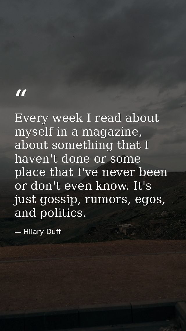 Every week I read about myself in a magazine, about something that I haven't done or some place that I've never been or  — Hilary Duff