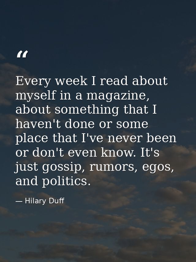 Every week I read about myself in a magazine, about something that I haven't done or some place that I've never been or  — Hilary Duff