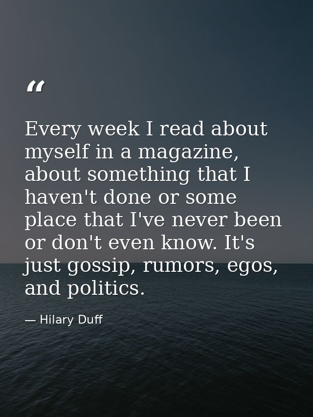 Every week I read about myself in a magazine, about something that I haven't done or some place that I've never been or  — Hilary Duff