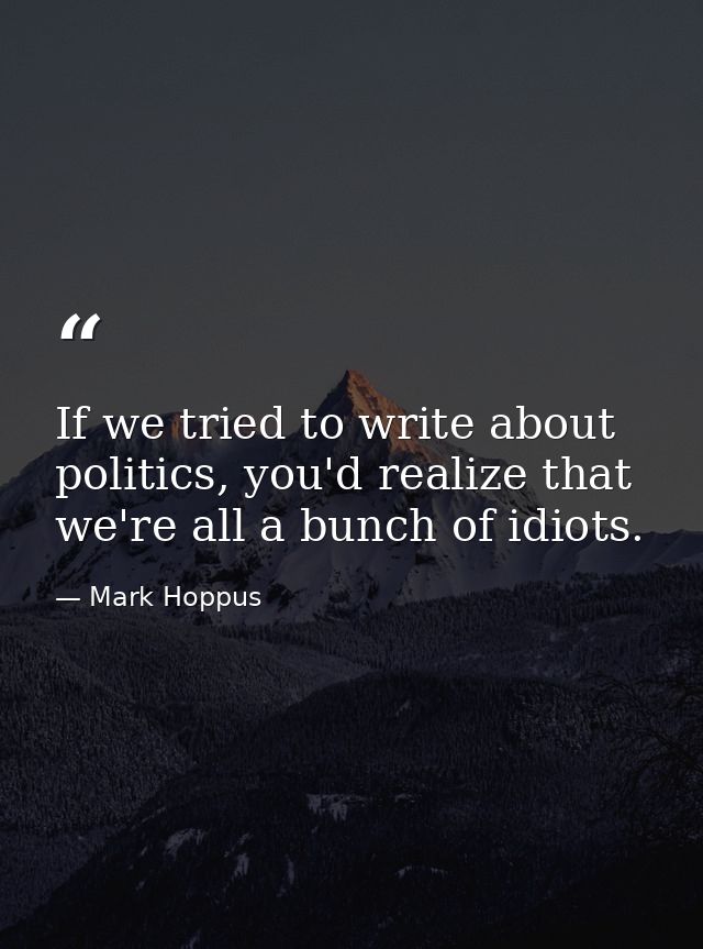 If we tried to write about politics, you'd realize that we're all a bunch of idiots. — Mark Hoppus