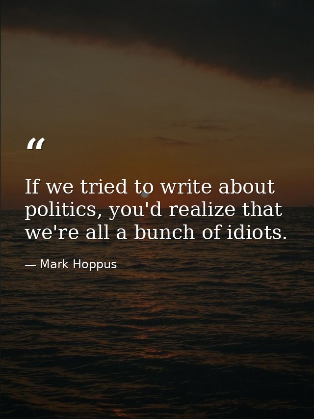 If we tried to write about politics, you'd realize that we're all a bunch of idiots. — Mark Hoppus