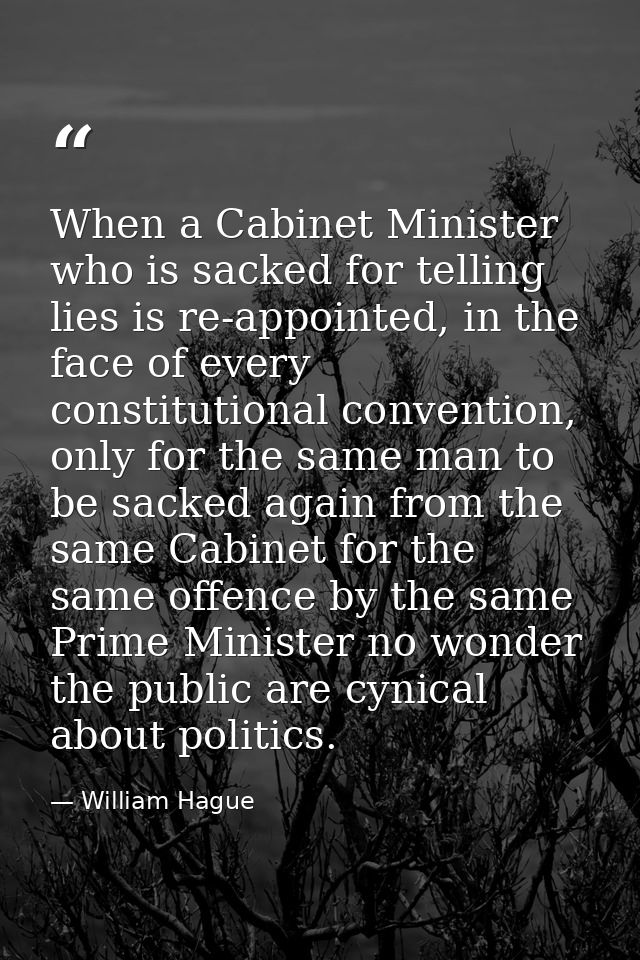 When a Cabinet Minister who is sacked for telling lies is re-appointed, in the face of every constitutional convention,  — William Hague
