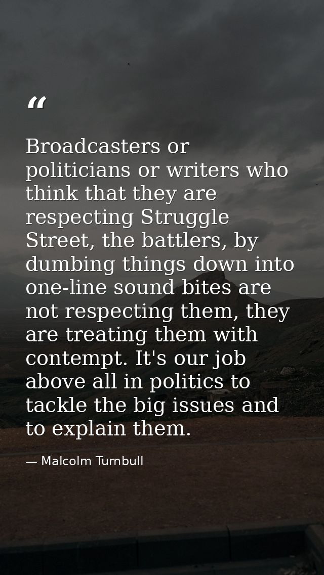 Broadcasters or politicians or writers who think that they are respecting Struggle Street, the battlers, by dumbing thin — Malcolm Turnbull