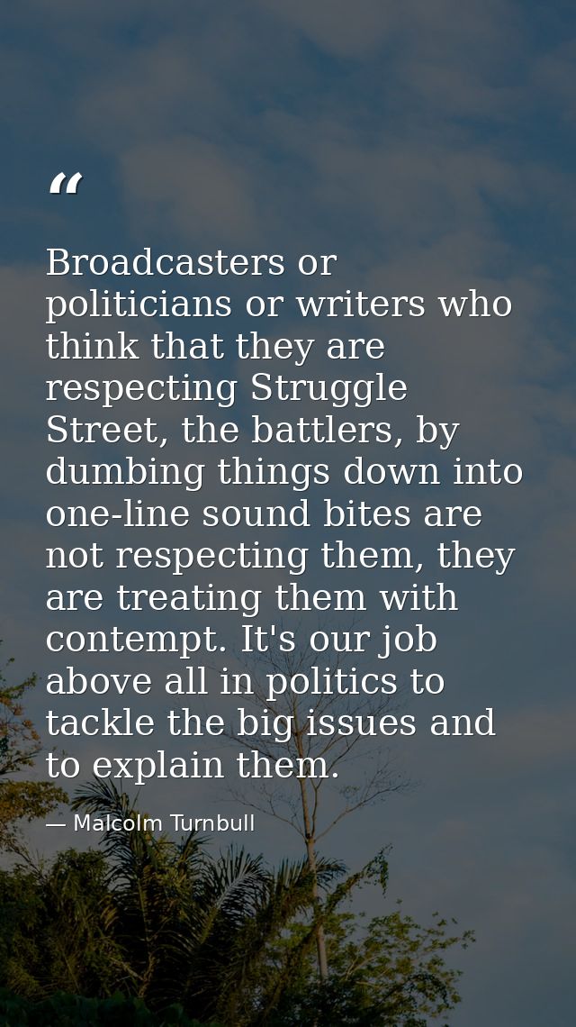 Broadcasters or politicians or writers who think that they are respecting Struggle Street, the battlers, by dumbing thin — Malcolm Turnbull