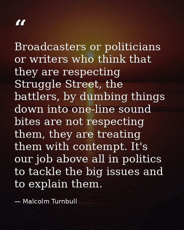 Broadcasters or politicians or writers who think that they are respecting Struggle Street, the battlers, by dumbing thin — Malcolm Turnbull