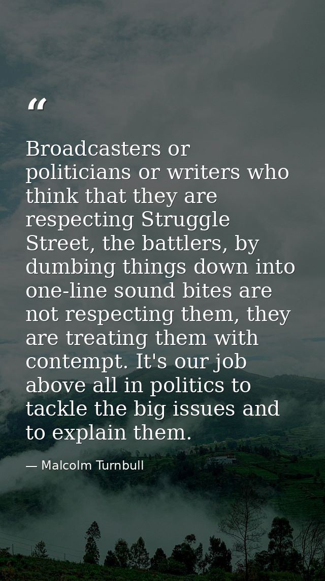 Broadcasters or politicians or writers who think that they are respecting Struggle Street, the battlers, by dumbing thin — Malcolm Turnbull