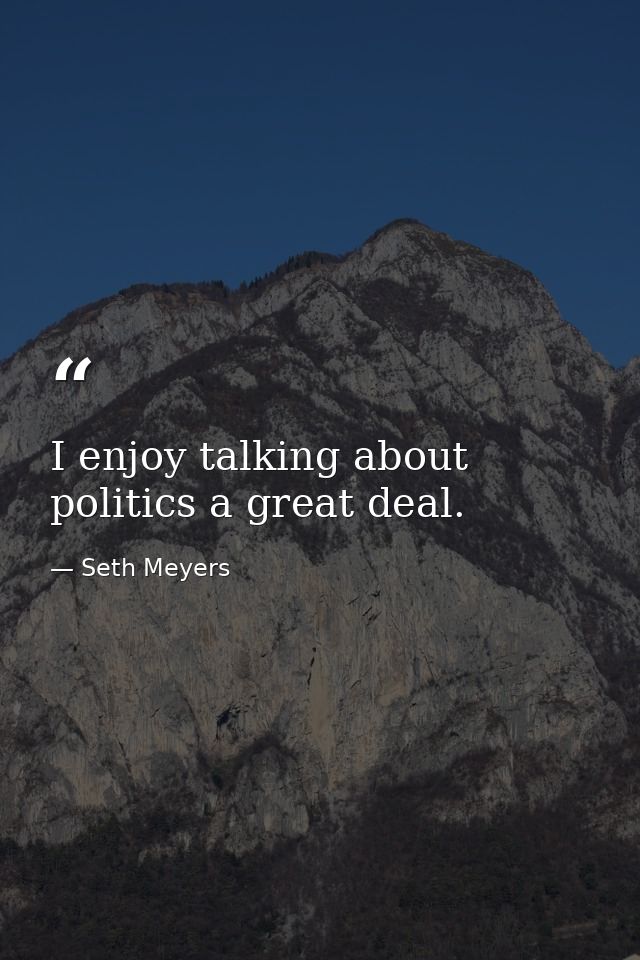 I enjoy talking about politics a great deal. — Seth Meyers
