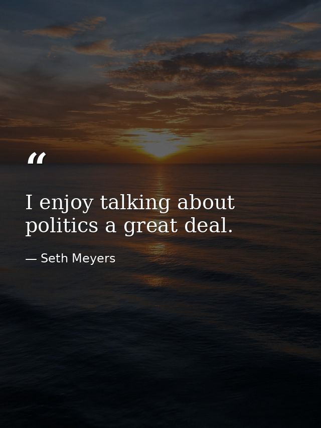 I enjoy talking about politics a great deal. — Seth Meyers