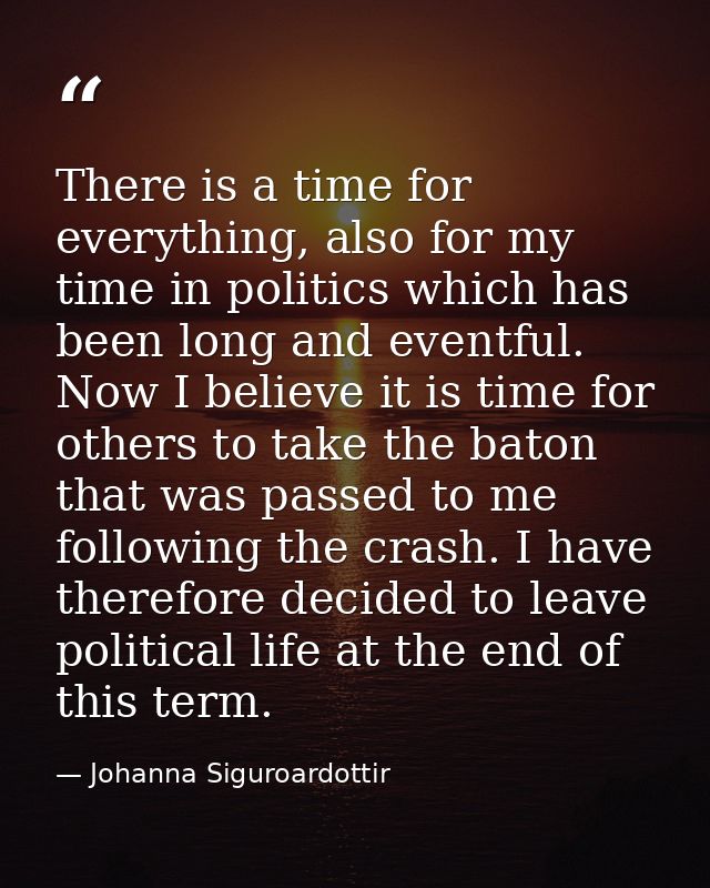 There is a time for everything, also for my time in politics which has been long and eventful. Now I believe it is time  — Johanna Siguroardottir