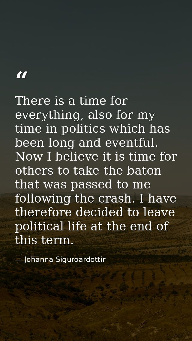 There is a time for everything, also for my time in politics which has been long and eventful. Now I believe it is time  — Johanna Siguroardottir