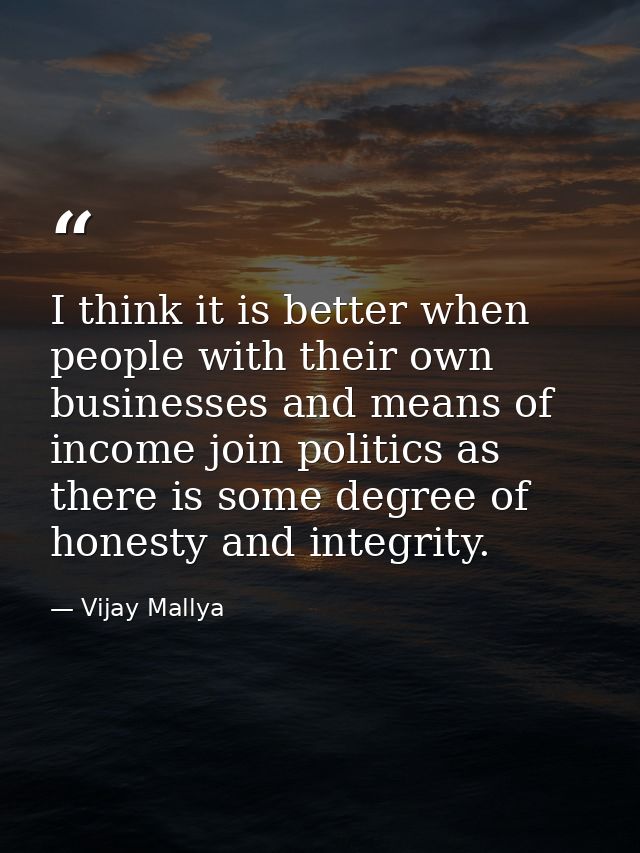 I think it is better when people with their own businesses and means of income join politics as there is some degree of  — Vijay Mallya