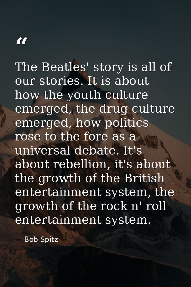 The Beatles' story is all of our stories. It is about how the youth culture emerged, the drug culture emerged, how polit — Bob Spitz