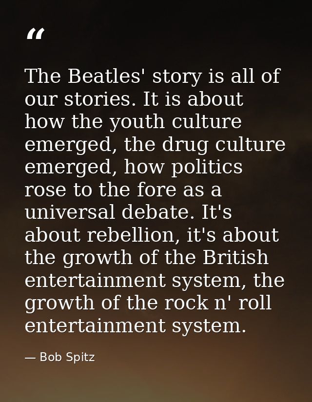 The Beatles' story is all of our stories. It is about how the youth culture emerged, the drug culture emerged, how polit — Bob Spitz