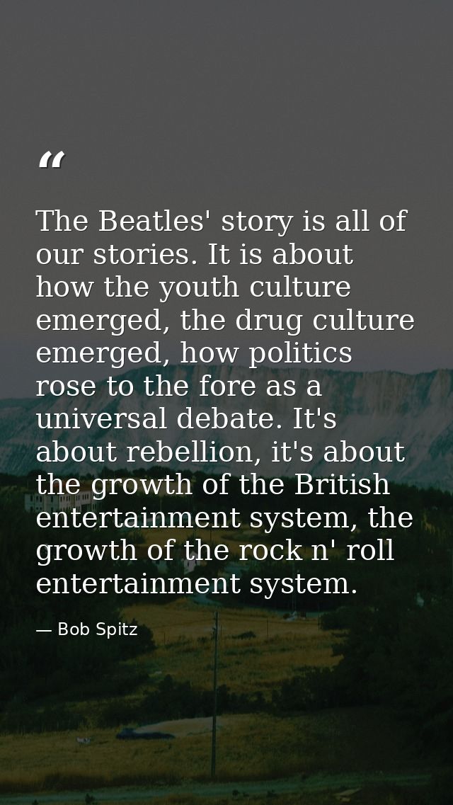 The Beatles' story is all of our stories. It is about how the youth culture emerged, the drug culture emerged, how polit — Bob Spitz