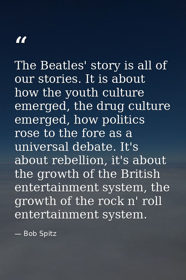 The Beatles' story is all of our stories. It is about how the youth culture emerged, the drug culture emerged, how polit — Bob Spitz