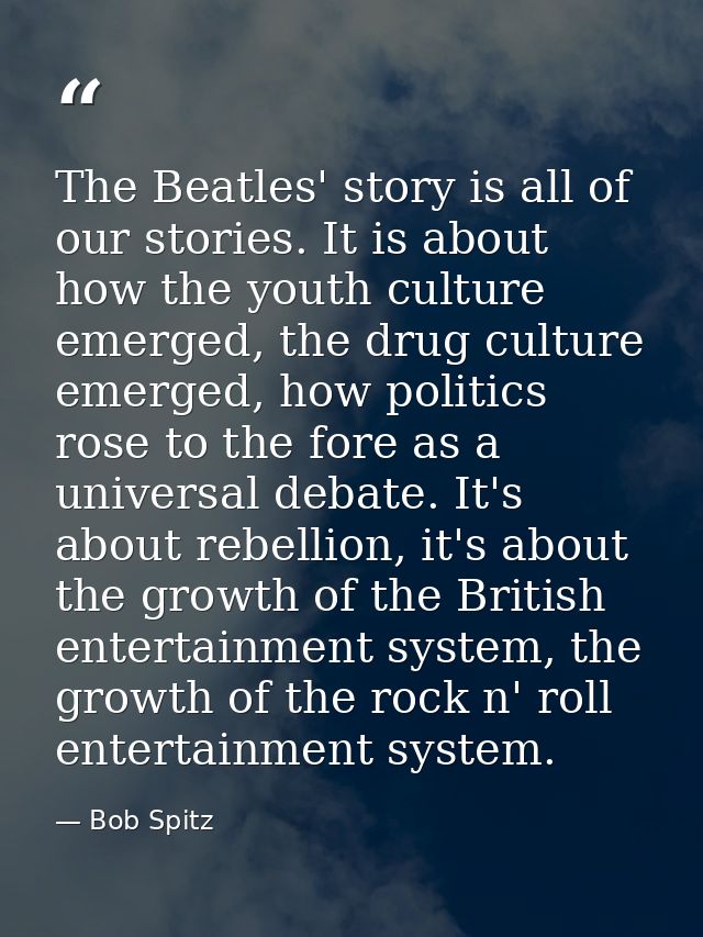 The Beatles' story is all of our stories. It is about how the youth culture emerged, the drug culture emerged, how polit — Bob Spitz