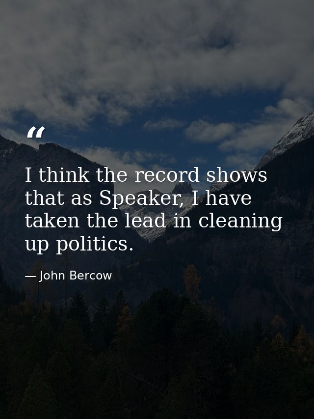 I think the record shows that as Speaker, I have taken the lead in cleaning up politics. — John Bercow