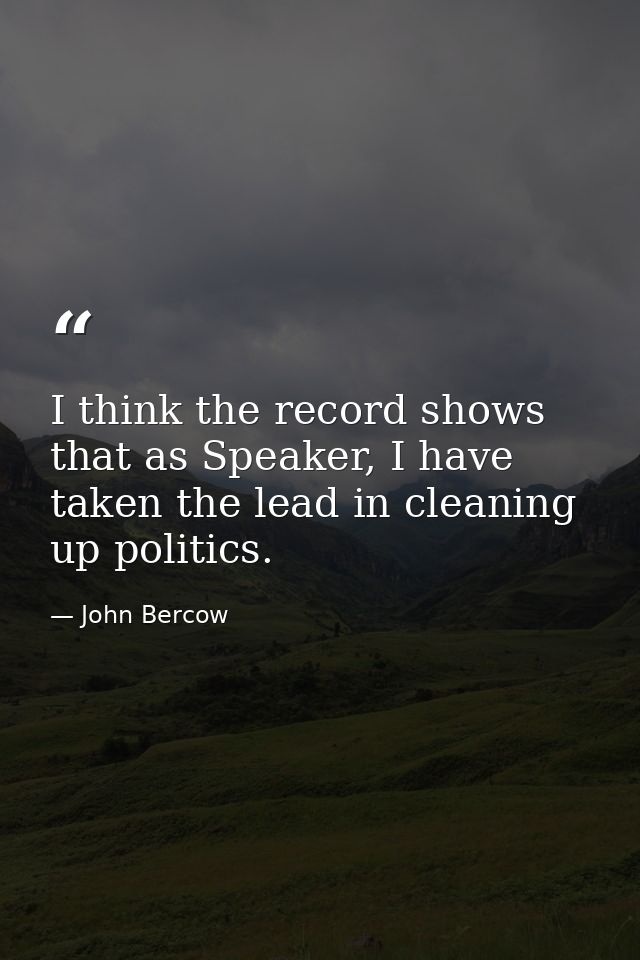I think the record shows that as Speaker, I have taken the lead in cleaning up politics. — John Bercow