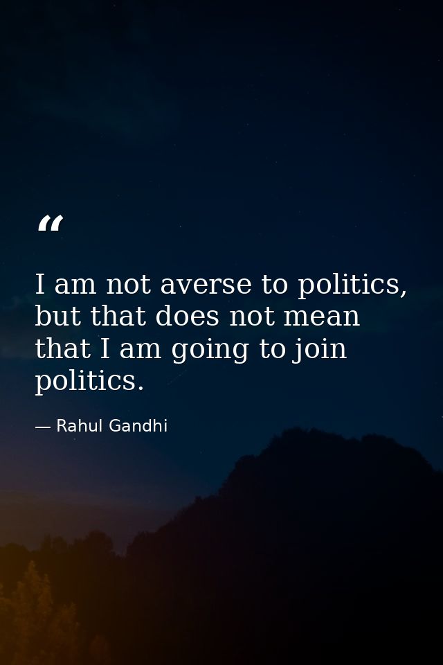 I am not averse to politics, but that does not mean that I am going to join politics. — Rahul Gandhi