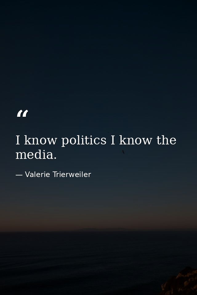 I know politics I know the media. — Valerie Trierweiler