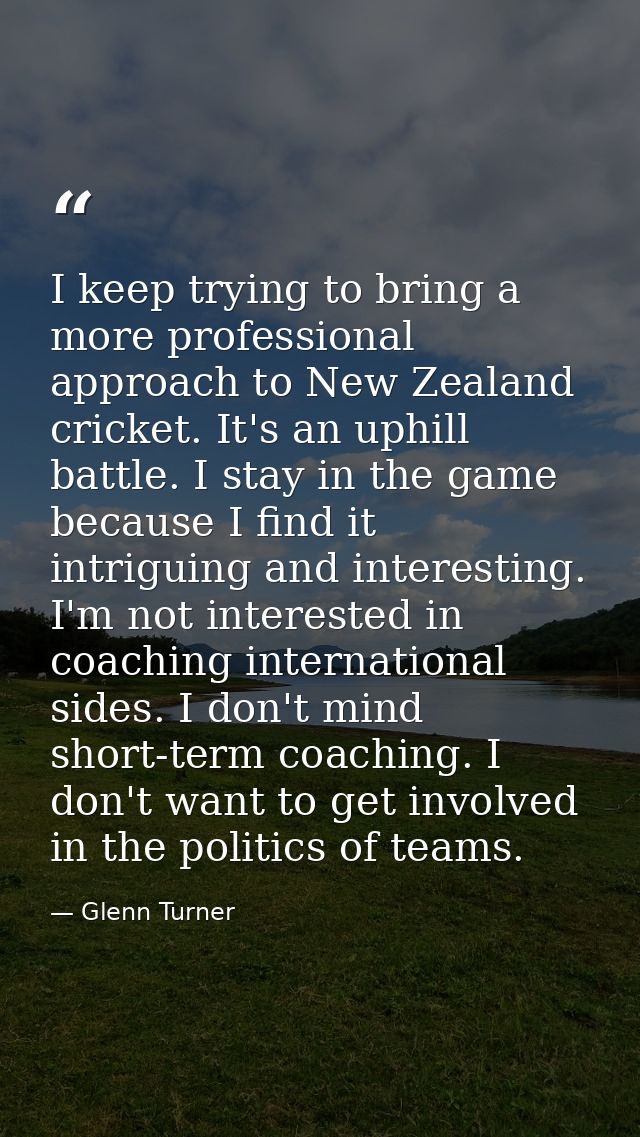 I keep trying to bring a more professional approach to New Zealand cricket. It's an uphill battle. I stay in the game be — Glenn Turner