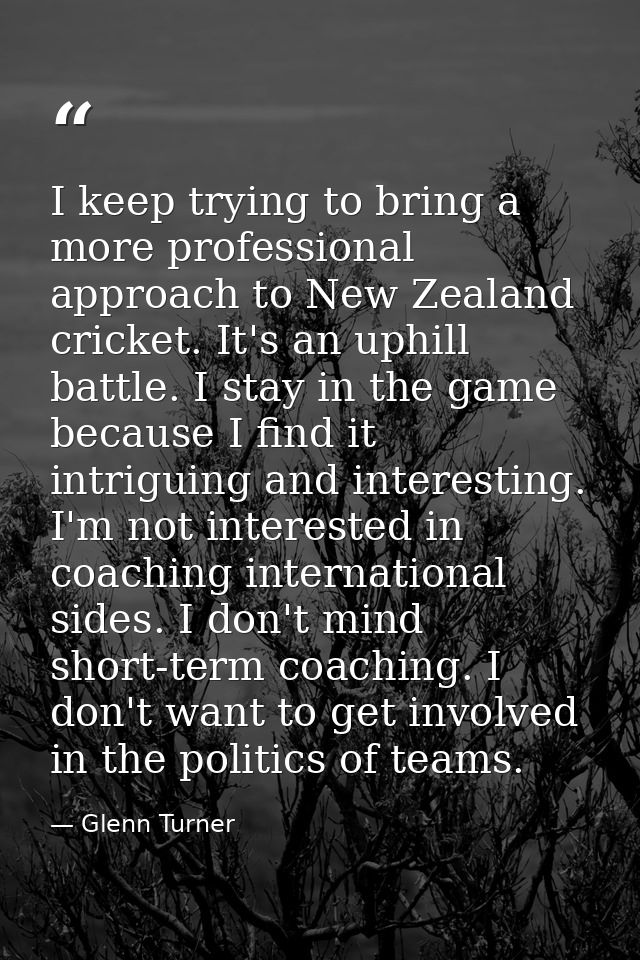 I keep trying to bring a more professional approach to New Zealand cricket. It's an uphill battle. I stay in the game be — Glenn Turner