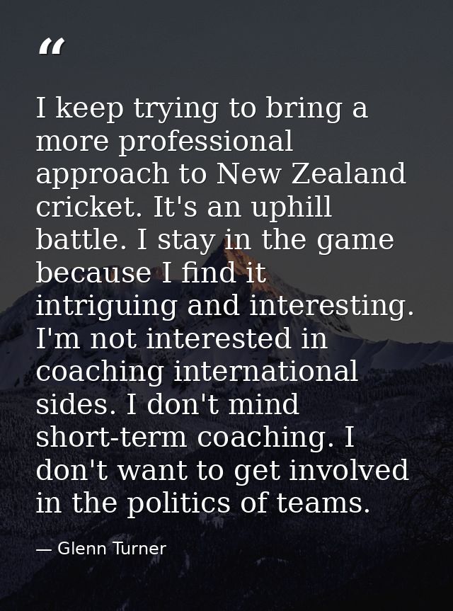 I keep trying to bring a more professional approach to New Zealand cricket. It's an uphill battle. I stay in the game be — Glenn Turner