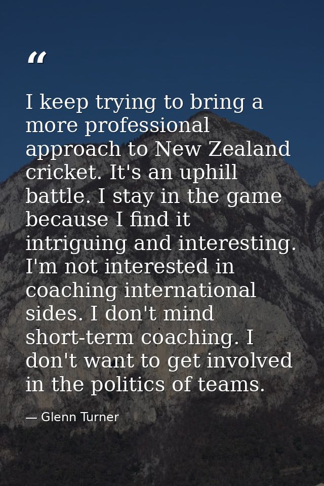 I keep trying to bring a more professional approach to New Zealand cricket. It's an uphill battle. I stay in the game be — Glenn Turner