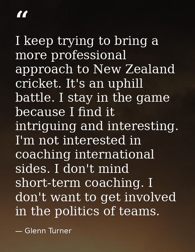 I keep trying to bring a more professional approach to New Zealand cricket. It's an uphill battle. I stay in the game be — Glenn Turner