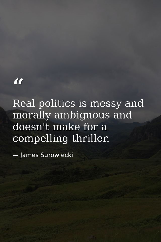 Real politics is messy and morally ambiguous and doesn't make for a compelling thriller. — James Surowiecki
