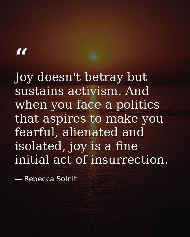 Joy doesn't betray but sustains activism. And when you face a politics that aspires to make you fearful, alienated and i — Rebecca Solnit
