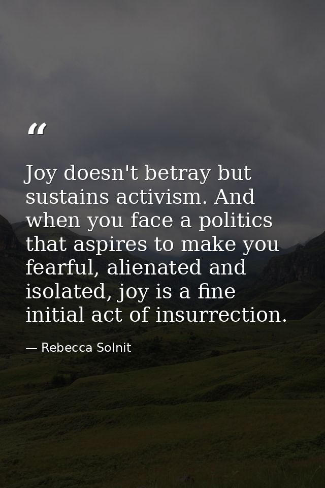 Joy doesn't betray but sustains activism. And when you face a politics that aspires to make you fearful, alienated and i — Rebecca Solnit