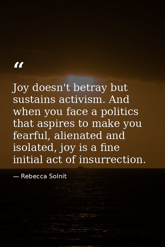 Joy doesn't betray but sustains activism. And when you face a politics that aspires to make you fearful, alienated and i — Rebecca Solnit