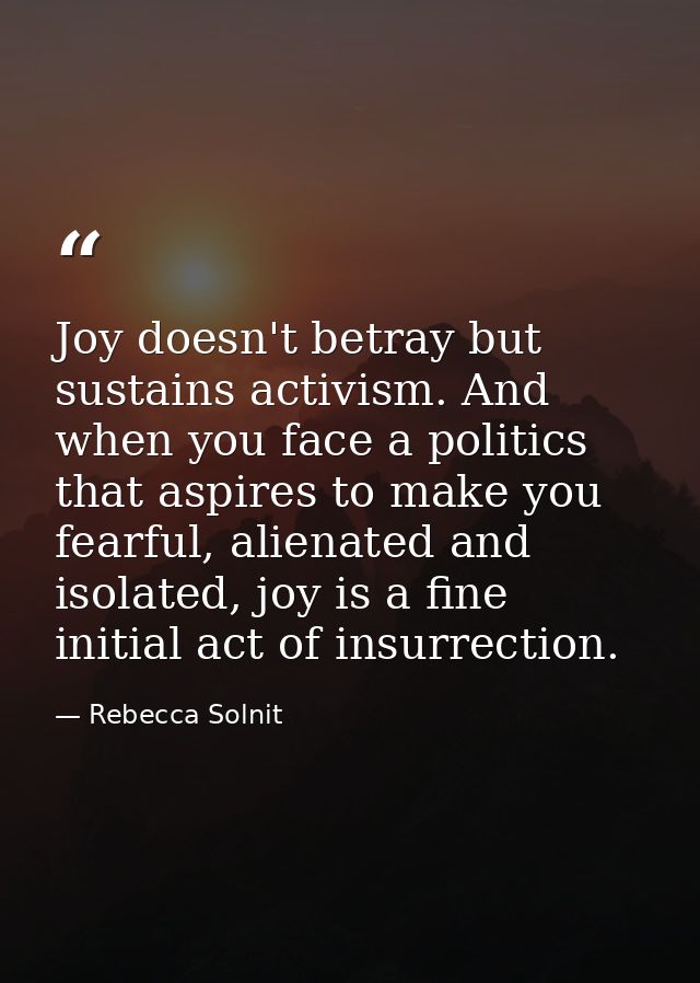 Joy doesn't betray but sustains activism. And when you face a politics that aspires to make you fearful, alienated and i — Rebecca Solnit