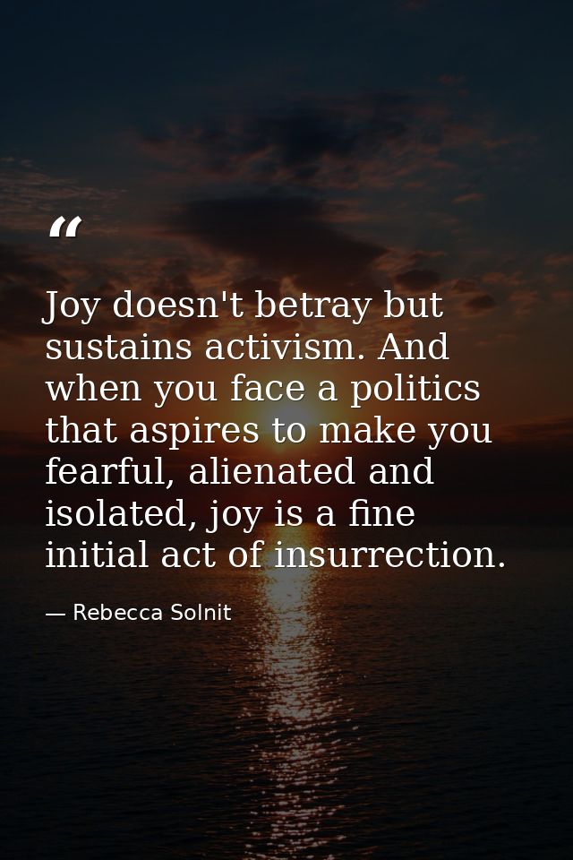 Joy doesn't betray but sustains activism. And when you face a politics that aspires to make you fearful, alienated and i — Rebecca Solnit