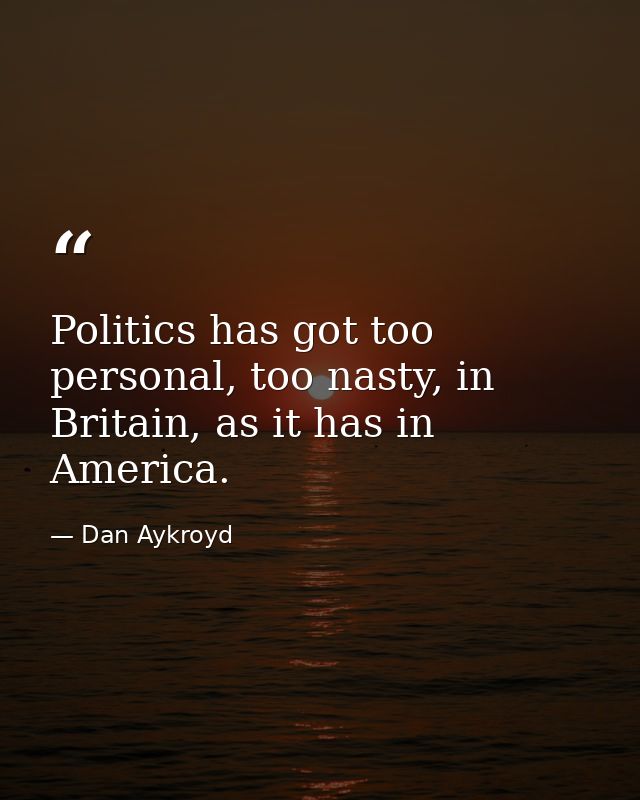 Politics has got too personal, too nasty, in Britain, as it has in America. — Dan Aykroyd