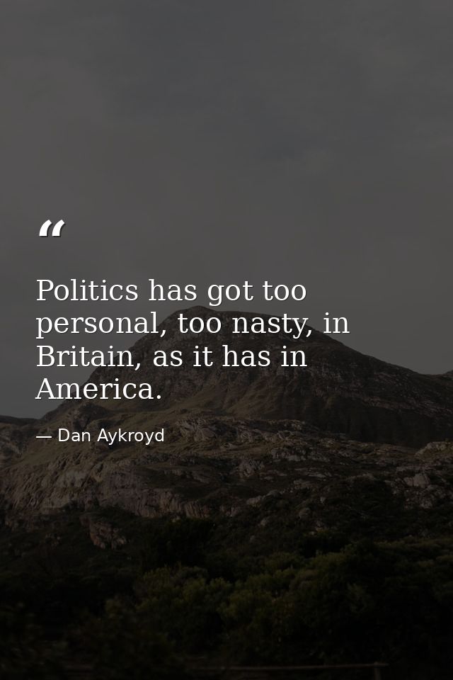 Politics has got too personal, too nasty, in Britain, as it has in America. — Dan Aykroyd