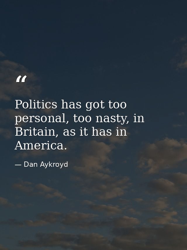 Politics has got too personal, too nasty, in Britain, as it has in America. — Dan Aykroyd