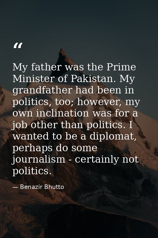 My father was the Prime Minister of Pakistan. My grandfather had been in politics, too; however, my own inclination was  — Benazir Bhutto