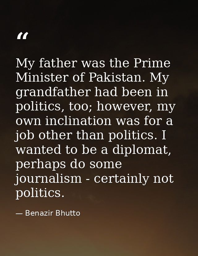 My father was the Prime Minister of Pakistan. My grandfather had been in politics, too; however, my own inclination was  — Benazir Bhutto