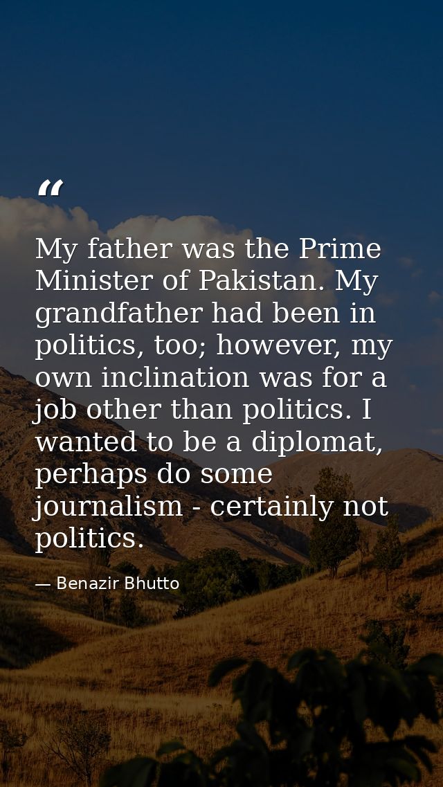My father was the Prime Minister of Pakistan. My grandfather had been in politics, too; however, my own inclination was  — Benazir Bhutto