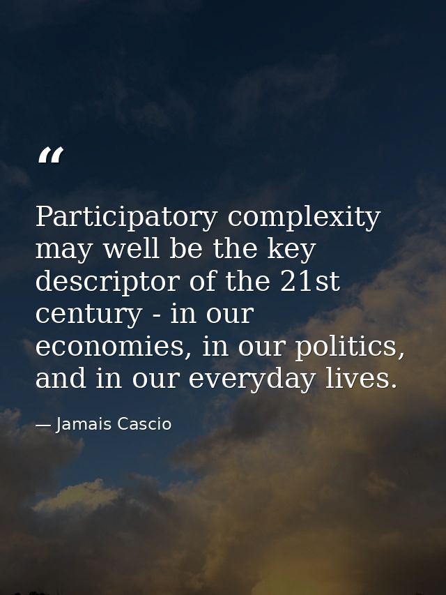 Participatory complexity may well be the key descriptor of the 21st century - in our economies, in our politics, and in  — Jamais Cascio