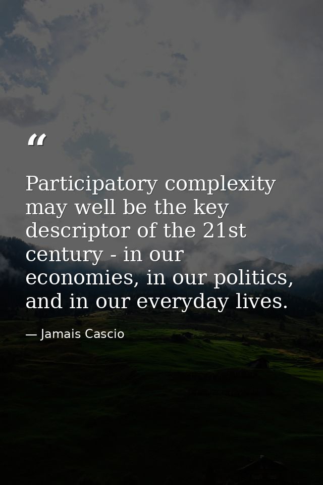 Participatory complexity may well be the key descriptor of the 21st century - in our economies, in our politics, and in  — Jamais Cascio