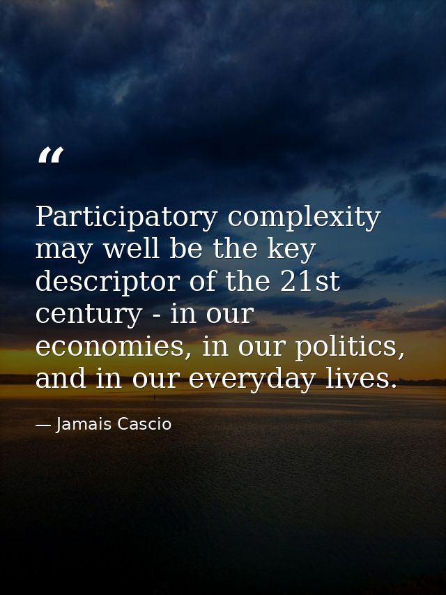 Participatory complexity may well be the key descriptor of the 21st century - in our economies, in our politics, and in  — Jamais Cascio