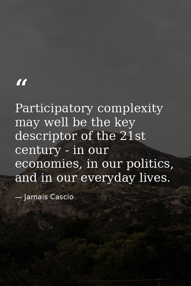 Participatory complexity may well be the key descriptor of the 21st century - in our economies, in our politics, and in  — Jamais Cascio