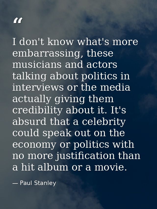 I don't know what's more embarrassing, these musicians and actors talking about politics in interviews or the media actu — Paul Stanley