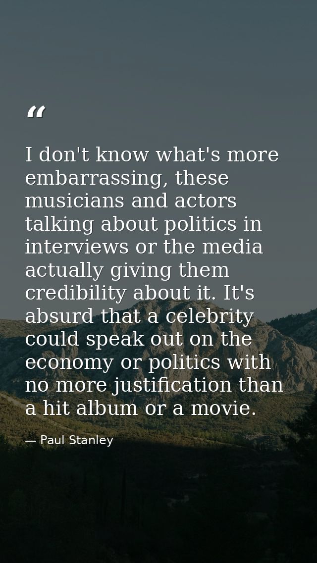 I don't know what's more embarrassing, these musicians and actors talking about politics in interviews or the media actu — Paul Stanley