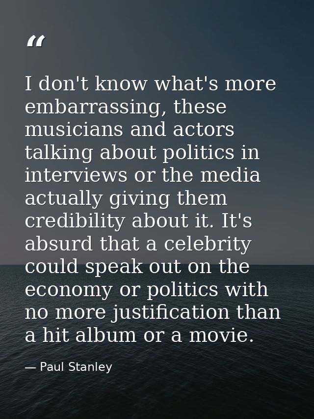 I don't know what's more embarrassing, these musicians and actors talking about politics in interviews or the media actu — Paul Stanley